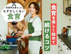 「いつ・何からするべき？」和田明日香さん流の、食育を楽しく始めて続けるコツ