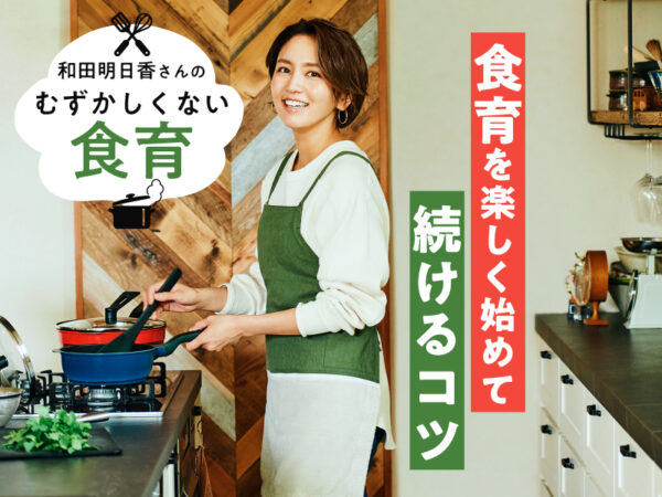 「いつ・何からするべき？」和田明日香さん流の、食育を楽しく始めて続けるコツ