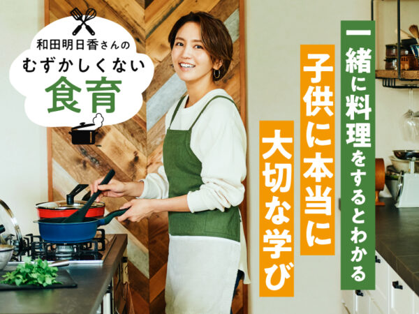 和田明日香さんが「一緒に料理をするとわかる」子供にとって本当に大切な学びって?