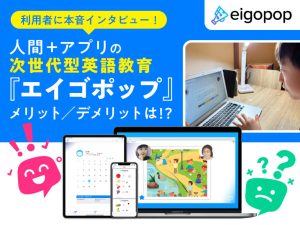 次世代型英語教育『Eigopop（エイゴポップ）』、人間＋アプリのレッスンのメリット／デメリットは!? 利用者に本音インタビュー！
